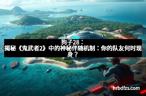 狗子28：揭秘《鬼武者2》中的神秘伴随机制：你的队友何时现身？