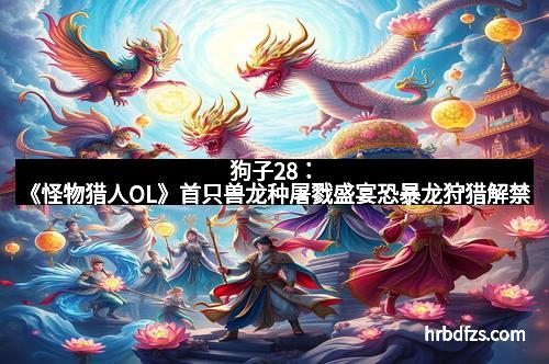 狗子28：《怪物猎人OL》首只兽龙种屠戮盛宴恐暴龙狩猎解禁